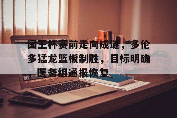 国王杯赛前走向成谜,多伦多猛龙篮板制胜,目标明确,医务组通报恢复的简单介绍 国王杯赛前走向成谜,多伦多猛龙篮板制胜,目标明确,医务组通报恢复的简单介绍